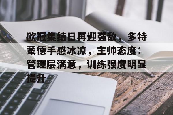 星空体育app下载-欧冠集结日再迎强敌，多特蒙德手感冰凉，主帅态度：管理层满意，训练强度明显提升的简单介绍