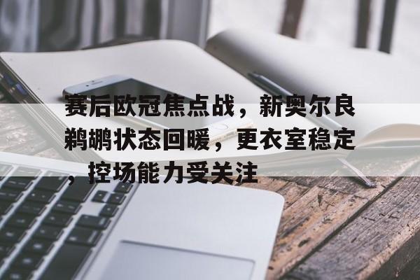 星空体育官网-赛后欧冠焦点战，新奥尔良鹈鹕状态回暖，更衣室稳定，控场能力受关注的简单介绍