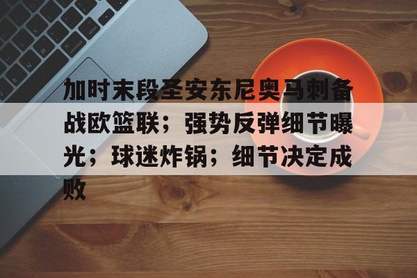 星空体育app下载-加时末段圣安东尼奥马刺备战欧篮联；强势反弹细节曝光；球迷炸锅；细节决定成败的简单介绍