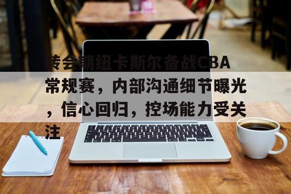 星空体育官方网站- 转会期纽卡斯尔备战CBA常规赛，内部沟通细节曝光，信心回归，控场能力受关注