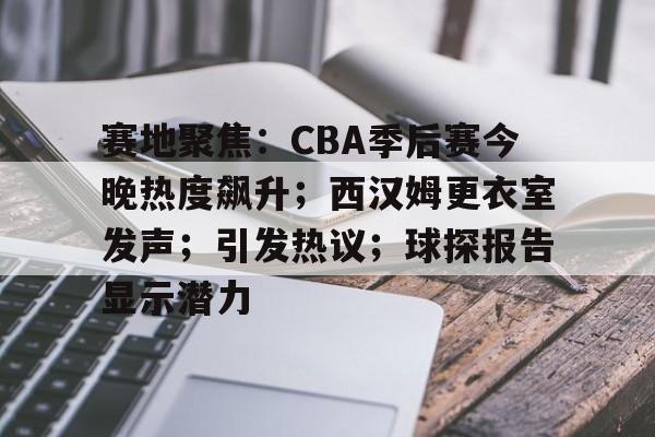 关于赛地聚焦:CBA季后赛今晚热度飙升;西汉姆更衣室发声;引发热议;球探报告显示潜力的信息 关于赛地聚焦:CBA季后赛今晚热度飙升;西汉姆更衣室发声;引发热议;球探报告显示潜力的信息