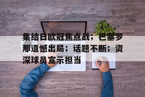 关于集结日欧冠焦点战；巴塞罗那遗憾出局；话题不断；资深球员宣示担当的信息